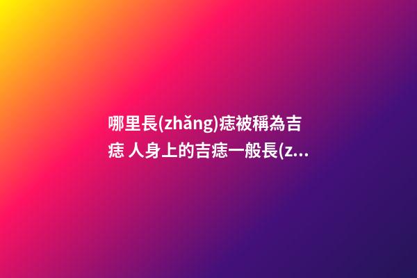 哪里長(zhǎng)痣被稱為吉痣 人身上的吉痣一般長(zhǎng)在哪里